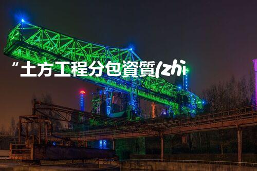“土方工程分包資質(zhì)中心研究：為何如此重要？”